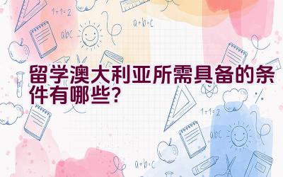 留学澳大利亚所需具备的条件有哪些？插图