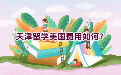 天津留学美国费用如何？插图