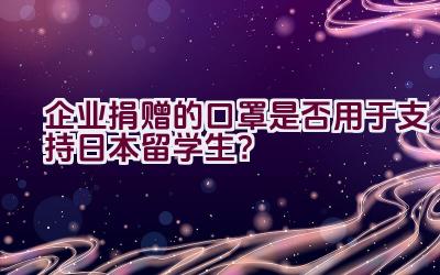 企业捐赠的口罩是否用于支持日本留学生？插图