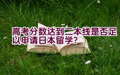 高考分数达到二本线是否足以申请日本留学？插图