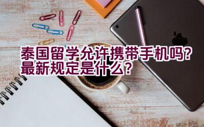 泰国留学允许携带手机吗？最新规定是什么？插图