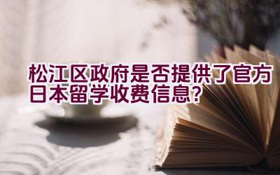 松江区政府是否提供了官方日本留学收费信息？插图