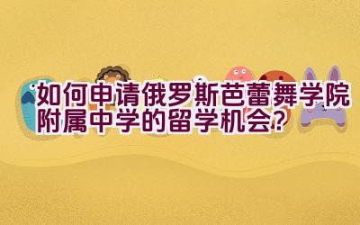 如何申请俄罗斯芭蕾舞学院附属中学的留学机会？插图