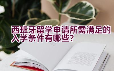 西班牙留学申请所需满足的入学条件有哪些？插图