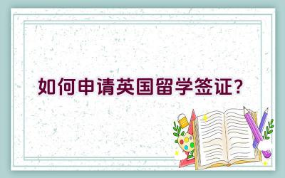 如何申请英国留学签证？插图