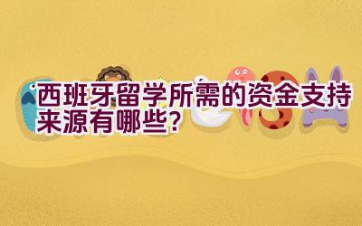 西班牙留学所需的资金支持来源有哪些？插图