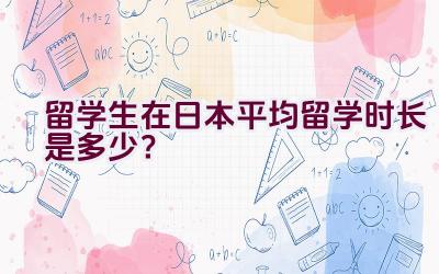 留学生在日本平均留学时长是多少？插图