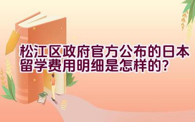 松江区政府官方公布的日本留学费用明细是怎样的？插图