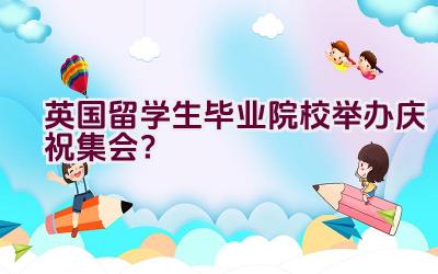 英国留学生毕业院校举办庆祝集会？插图