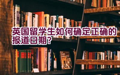 英国留学生如何确定正确的报道日期？插图