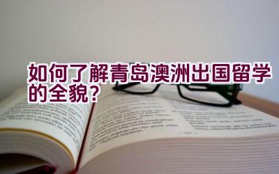 如何了解青岛澳洲出国留学的全貌？插图