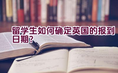 留学生如何确定英国的报到日期？插图