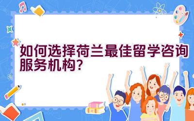 如何选择荷兰最佳留学咨询服务机构？插图