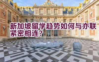 新加坡留学趋势如何与亦联紧密相连？插图