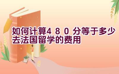 如何计算480分等于多少去法国留学的费用插图