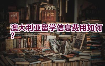 澳大利亚留学信息费用如何？插图