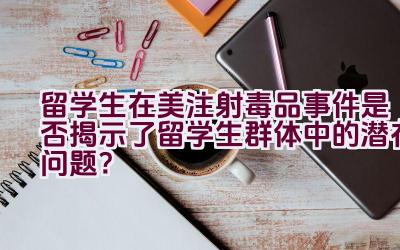 留学生在美注射毒品事件是否揭示了留学生群体中的潜在问题？插图