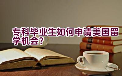 专科毕业生如何申请美国留学机会？插图