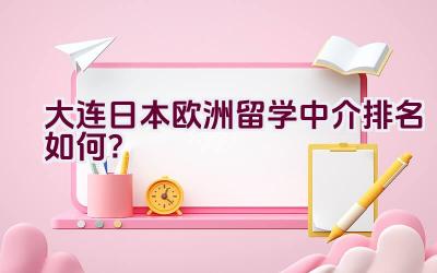 大连日本欧洲留学中介排名如何？插图