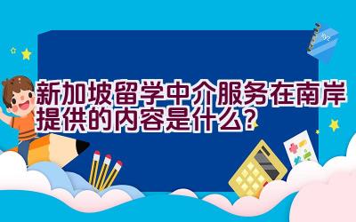 新加坡留学中介服务在南岸提供的内容是什么？插图