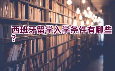 西班牙留学入学条件有哪些？插图