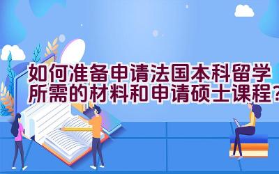 如何准备申请法国本科留学所需的材料和申请硕士课程？插图