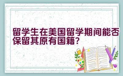 留学生在美国留学期间能否保留其原有国籍？插图