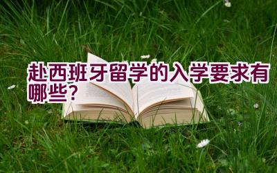 赴西班牙留学的入学要求有哪些？插图