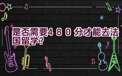 “是否需要480分才能去法国留学？”插图