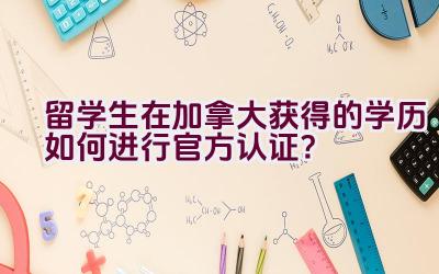 留学生在加拿大获得的学历如何进行官方认证？插图