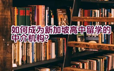 如何成为新加坡高中留学的中介机构？插图