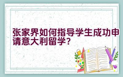 张家界如何指导学生成功申请意大利留学？插图