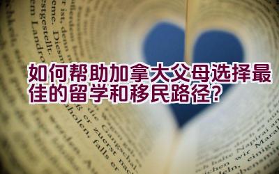 如何帮助加拿大父母选择最佳的留学和移民路径？插图