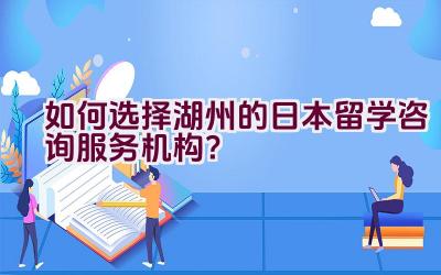 如何选择湖州的日本留学咨询服务机构？插图