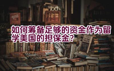 如何筹备足够的资金作为留学美国的担保金？插图