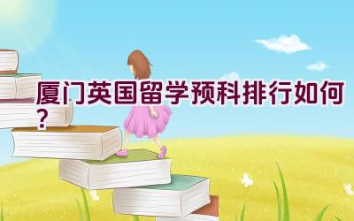 厦门英国留学预科排行如何？插图