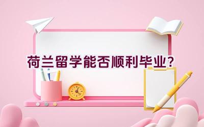 荷兰留学能否顺利毕业？插图