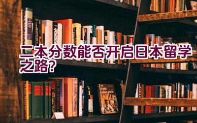 二本分数能否开启日本留学之路？插图