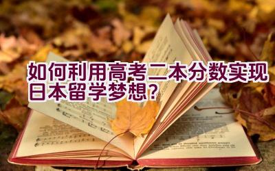 如何利用高考二本分数实现日本留学梦想？插图