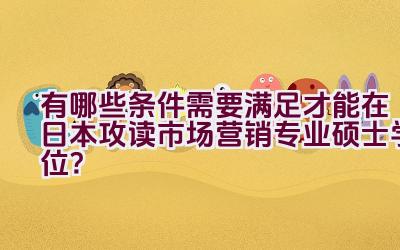 有哪些条件需要满足才能在日本攻读市场营销专业硕士学位？插图