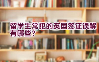 留学生常犯的英国签证误解有哪些？插图