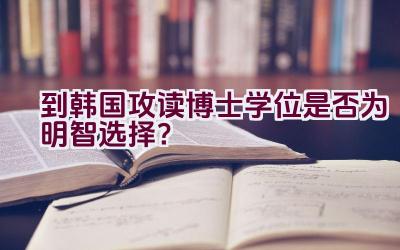 到韩国攻读博士学位是否为明智选择？插图