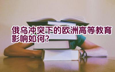 俄乌冲突下的欧洲高等教育影响如何？插图