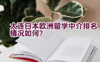 大连日本欧洲留学中介排名情况如何？插图