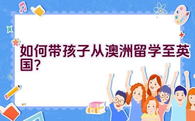 如何带孩子从澳洲留学至英国？插图