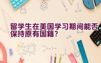 留学生在美国学习期间能否保持原有国籍？插图