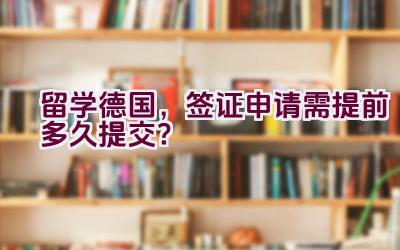 留学德国，签证申请需提前多久提交？插图