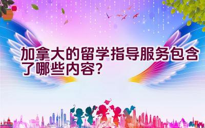 加拿大的留学指导服务包含了哪些内容？插图