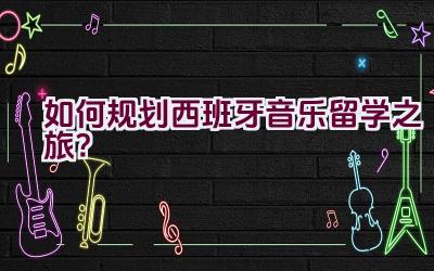 “如何规划西班牙音乐留学之旅？”插图