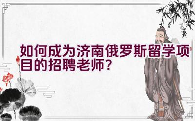 如何成为济南俄罗斯留学项目的招聘老师？插图